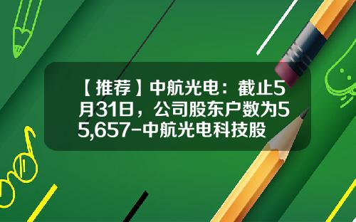 【推荐】中航光电:截止5月31日,公司股东户数为55,657-中航光电科技股份有限公司