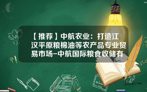【推荐】中航农业：打造江汉平原粮棉油等农产品专业贸易市场-中航国际粮食收储有限公司