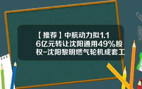 【推荐】中航动力拟1.16亿元转让沈阳通用49%股权-沈阳黎明燃气轮机成套工程公司