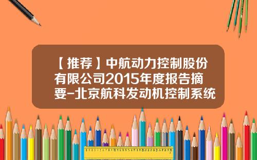 【推荐】中航动力控制股份有限公司2015年度报告摘要-北京航科发动机控制系统科技有限公司怎么样
