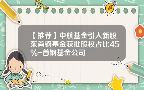 【推荐】中航基金引入新股东首钢基金获批股权占比45%-首钢基金公司