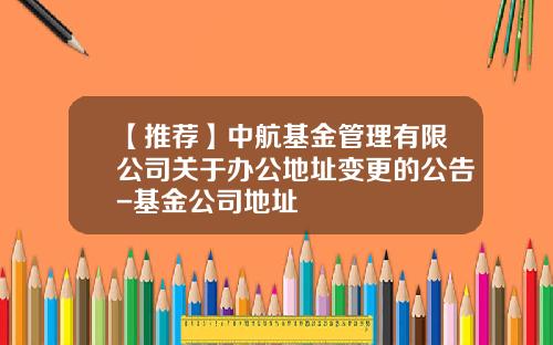 【推荐】中航基金管理有限公司关于办公地址变更的公告-基金公司地址