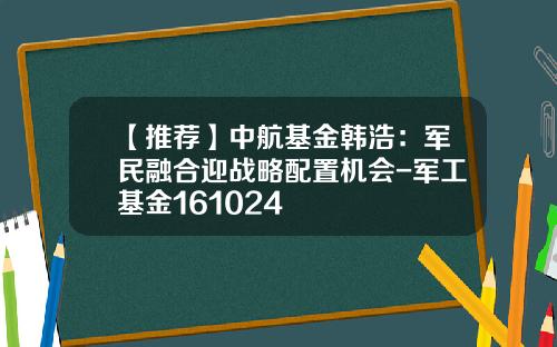 【推荐】中航基金韩浩:军民融合迎战略配置机会-军工基金161024