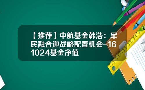【推荐】中航基金韩浩：军民融合迎战略配置机会-161024基金净值
