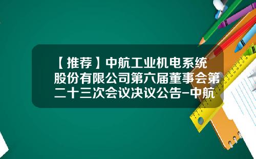 【推荐】中航工业机电系统股份有限公司第六届董事会第二十三次会议决议公告-中航机电系统有限公司地址