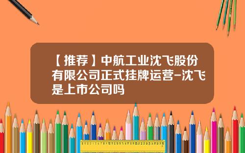 【推荐】中航工业沈飞股份有限公司正式挂牌运营-沈飞是上市公司吗
