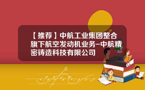 【推荐】中航工业集团整合旗下航空发动机业务-中航精密铸造科技有限公司