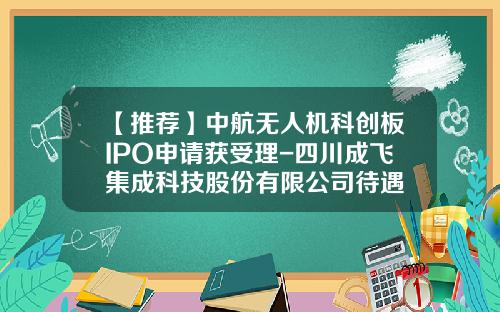 【推荐】中航无人机科创板IPO申请获受理-四川成飞集成科技股份有限公司待遇