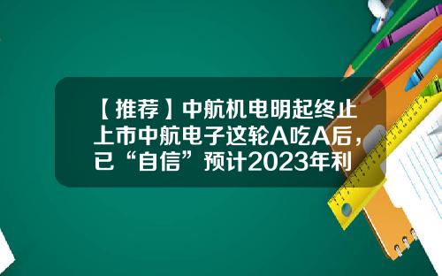 【推荐】中航机电明起终止上市中航电子这轮A吃A后,已“自信”预计2023年利润翻倍-中航股票最新资讯