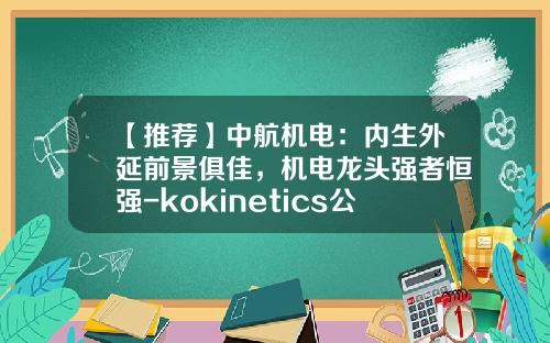 【推荐】中航机电：内生外延前景俱佳，机电龙头强者恒强-kokinetics公司