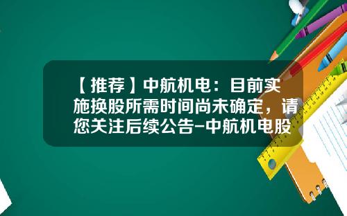 【推荐】中航机电：目前实施换股所需时间尚未确定，请您关注后续公告-中航机电股份有限公司