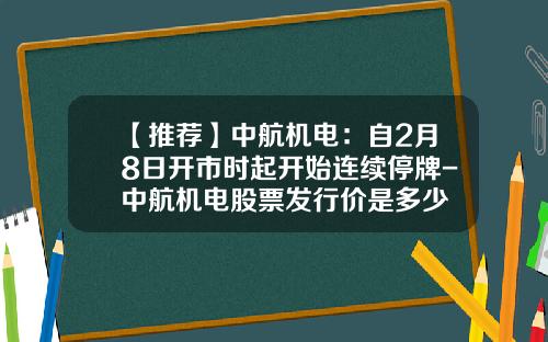 【推荐】中航机电:自2月8日开市时起开始连续停牌-中航机电股票发行价是多少