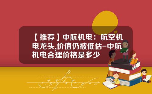 【推荐】中航机电:航空机电龙头,价值仍被低估-中航机电合理价格是多少