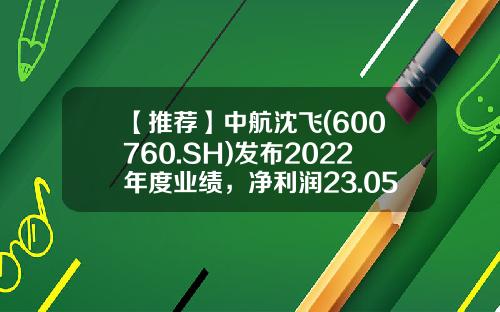 【推荐】中航沈飞(600760.SH)发布2022年度业绩,净利润23.05亿元,同比增长34.55%,拟10转4股派4元-中航沈飞股票资讯网最新