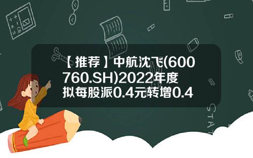 【推荐】中航沈飞(600760.SH)2022年度拟每股派0.4元转增0.4股6月27日除权除息-中航沈飞股票资讯网最新