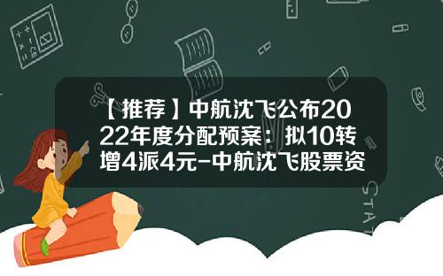 【推荐】中航沈飞公布2022年度分配预案:拟10转增4派4元-中航沈飞股票资讯行情