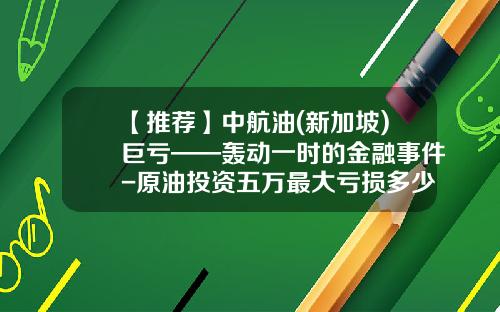 【推荐】中航油(新加坡)巨亏——轰动一时的金融事件-原油投资五万最大亏损多少
