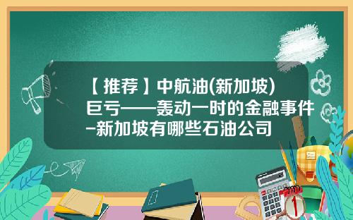 【推荐】中航油(新加坡)巨亏——轰动一时的金融事件-新加坡有哪些石油公司
