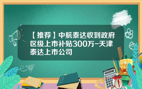 【推荐】中航泰达收到政府区级上市补贴300万-天津泰达上市公司