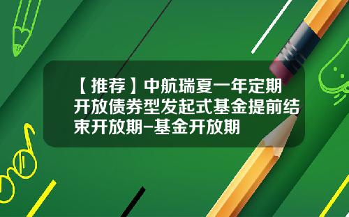 【推荐】中航瑞夏一年定期开放债券型发起式基金提前结束开放期-基金开放期