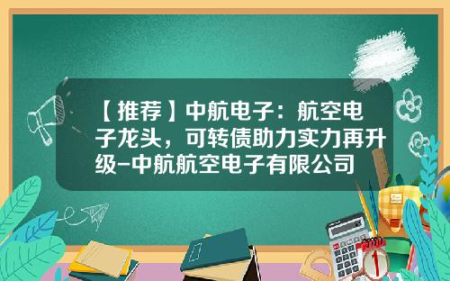【推荐】中航电子:航空电子龙头,可转债助力实力再升级-中航航空电子有限公司