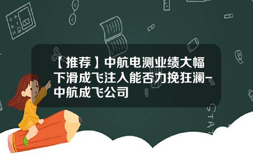 【推荐】中航电测业绩大幅下滑成飞注入能否力挽狂澜-中航成飞公司
