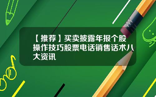 【推荐】买卖披露年报个股操作技巧股票电话销售话术八大资讯