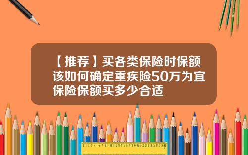 【推荐】买各类保险时保额该如何确定重疾险50万为宜保险保额买多少合适