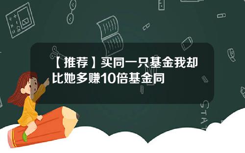 【推荐】买同一只基金我却比她多赚10倍基金同