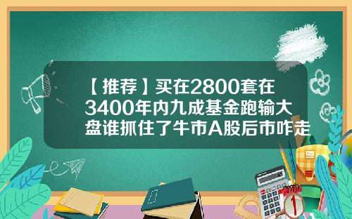 【推荐】买在2800套在3400年内九成基金跑输大盘谁抓住了牛市A股后市咋走a股买基金