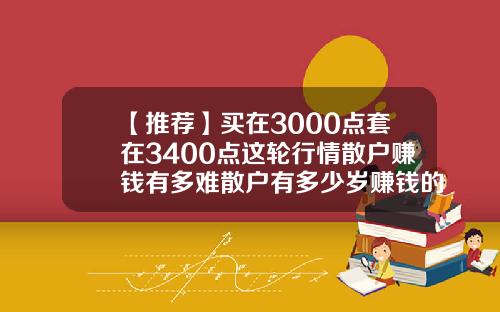 【推荐】买在3000点套在3400点这轮行情散户赚钱有多难散户有多少岁赚钱的