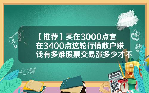 【推荐】买在3000点套在3400点这轮行情散户赚钱有多难股票交易涨多少才不亏