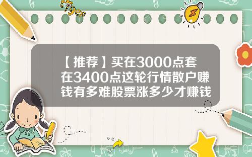 【推荐】买在3000点套在3400点这轮行情散户赚钱有多难股票涨多少才赚钱