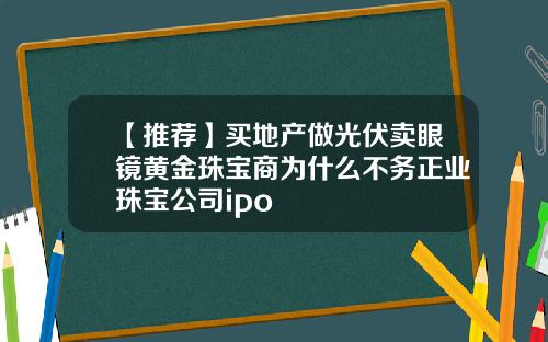 【推荐】买地产做光伏卖眼镜黄金珠宝商为什么不务正业珠宝公司ipo