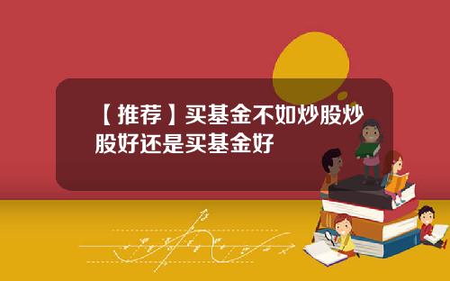 【推荐】买基金不如炒股炒股好还是买基金好