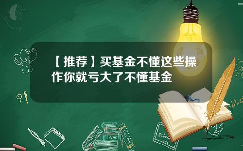 【推荐】买基金不懂这些操作你就亏大了不懂基金