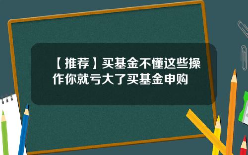 【推荐】买基金不懂这些操作你就亏大了买基金申购