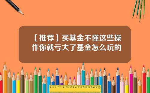 【推荐】买基金不懂这些操作你就亏大了基金怎么玩的