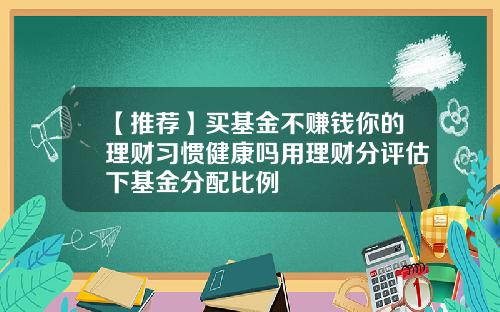 【推荐】买基金不赚钱你的理财习惯健康吗用理财分评估下基金分配比例