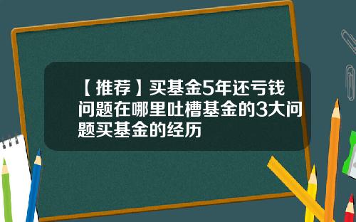 【推荐】买基金5年还亏钱问题在哪里吐槽基金的3大问题买基金的经历