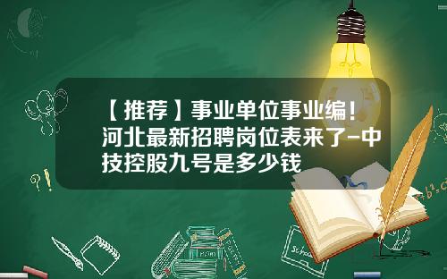 【推荐】事业单位事业编!河北最新招聘岗位表来了-中技控股九号是多少钱