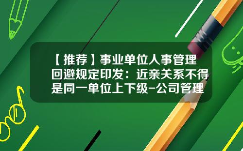 【推荐】事业单位人事管理回避规定印发:近亲关系不得是同一单位上下级-公司管理层回避近亲