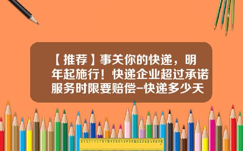 【推荐】事关你的快递,明年起施行!快递企业超过承诺服务时限要赔偿-快递多少天算延误