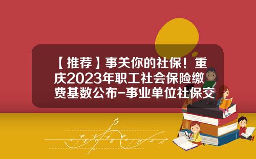 【推荐】事关你的社保！重庆2023年职工社会保险缴费基数公布-事业单位社保交多少