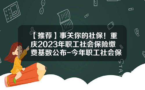 【推荐】事关你的社保!重庆2023年职工社会保险缴费基数公布-今年职工社会保险是多少钱