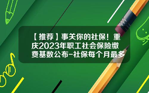 【推荐】事关你的社保!重庆2023年职工社会保险缴费基数公布-社保每个月最多交多少