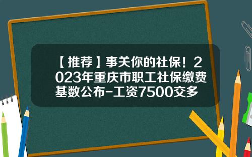 【推荐】事关你的社保!2023年重庆市职工社保缴费基数公布-工资7500交多少税