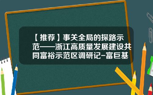 【推荐】事关全局的探路示范——浙江高质量发展建设共同富裕示范区调研记-富巨基金