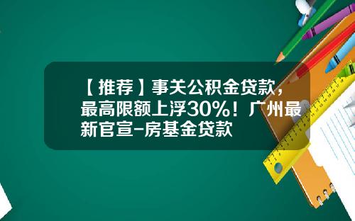 【推荐】事关公积金贷款,最高限额上浮30%!广州最新官宣-房基金贷款