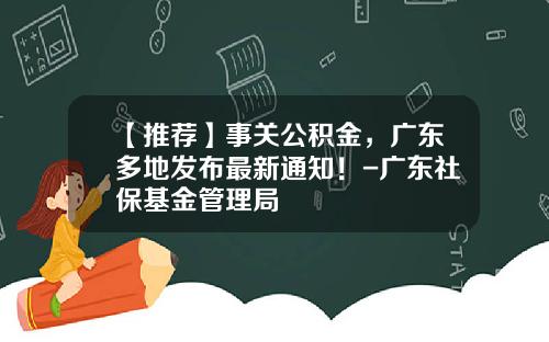 【推荐】事关公积金,广东多地发布最新通知!-广东社保基金管理局